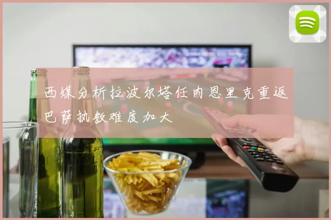 西媒分析拉波尔塔任内恩里克重返巴萨执教难度加大